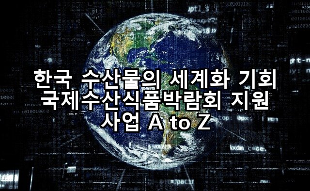한국 수산물의 세계화 기회 국제수산식품박람회 지원 사업 A to Z